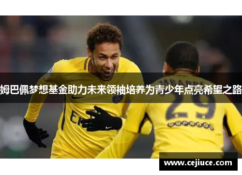 姆巴佩梦想基金助力未来领袖培养为青少年点亮希望之路