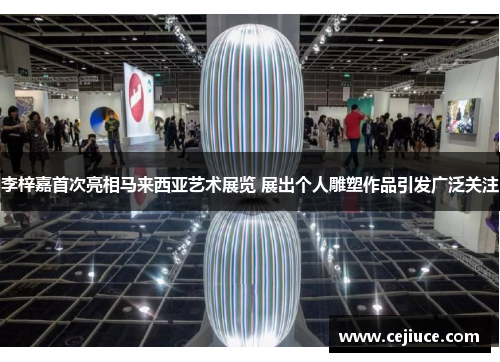 李梓嘉首次亮相马来西亚艺术展览 展出个人雕塑作品引发广泛关注