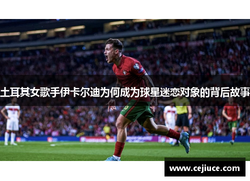 土耳其女歌手伊卡尔迪为何成为球星迷恋对象的背后故事
