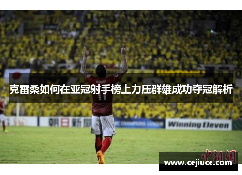 克雷桑如何在亚冠射手榜上力压群雄成功夺冠解析