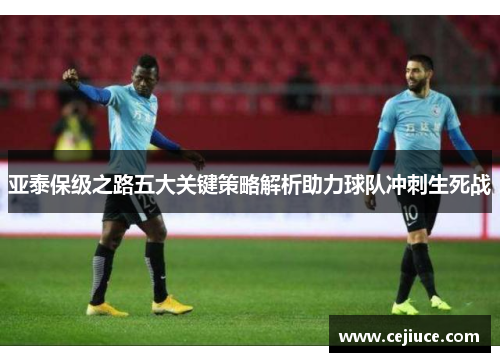 亚泰保级之路五大关键策略解析助力球队冲刺生死战