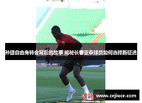 孙捷自由身转会背后的故事 揭秘长春亚泰球员如何选择新征途