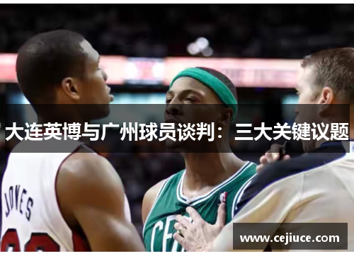 大连英博与广州球员谈判：三大关键议题