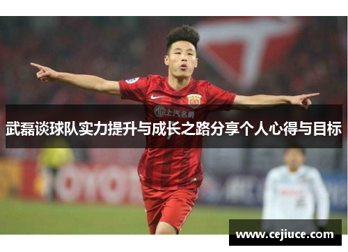 武磊谈球队实力提升与成长之路分享个人心得与目标