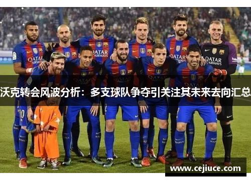 沃克转会风波分析：多支球队争夺引关注其未来去向汇总