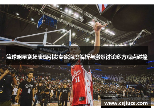 篮球明星赛场表现引发专家深度解析与激烈讨论多方观点碰撞