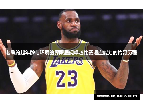 老詹跨越年龄与环境的界限展现卓越比赛适应能力的传奇历程