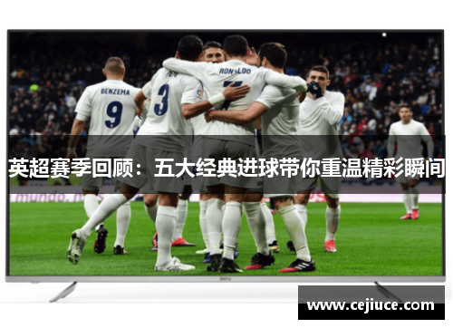 英超赛季回顾：五大经典进球带你重温精彩瞬间