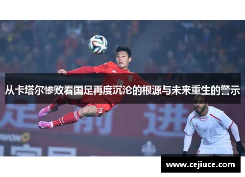 从卡塔尔惨败看国足再度沉沦的根源与未来重生的警示