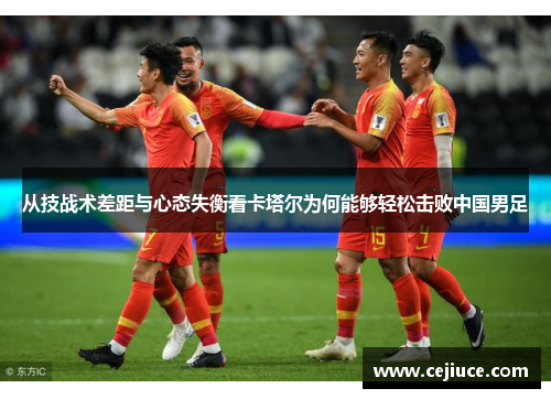 从技战术差距与心态失衡看卡塔尔为何能够轻松击败中国男足