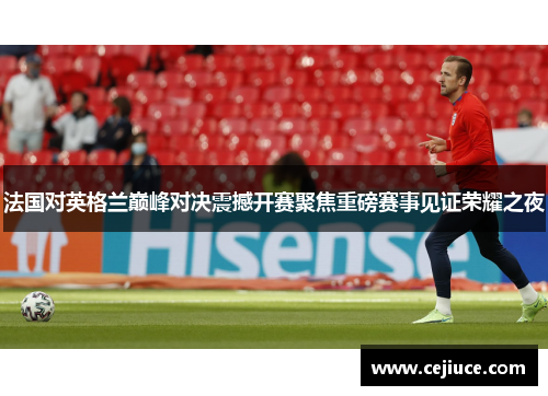 法国对英格兰巅峰对决震撼开赛聚焦重磅赛事见证荣耀之夜