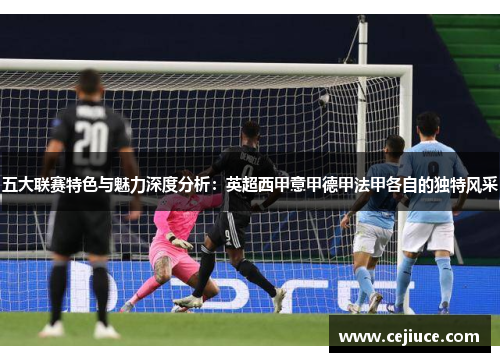 五大联赛特色与魅力深度分析:英超西甲意甲德甲法甲各自的独特风采 五大联赛特色与魅力深度分析:英超西甲意甲德甲法甲各自的独特风采