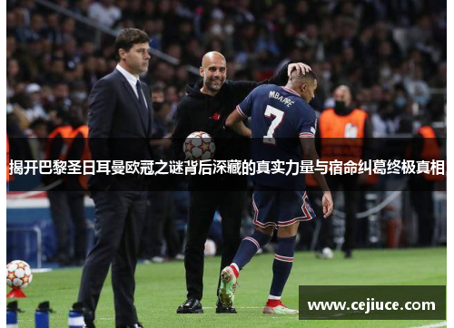 揭开巴黎圣日耳曼欧冠之谜背后深藏的真实力量与宿命纠葛终极真相