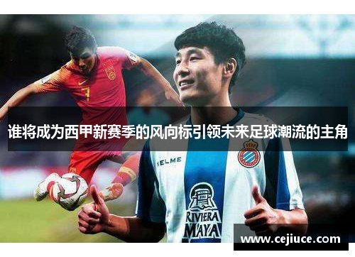 谁将成为西甲新赛季的风向标引领未来足球潮流的主角